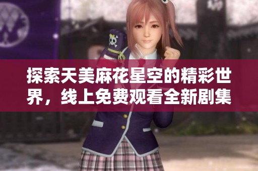 探索天美麻花星空的精彩世界，线上免费观看全新剧集内容