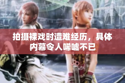 拍摄裸戏时遭难经历，具体内幕令人唏嘘不已