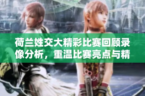 荷兰姓交大精彩比赛回顾录像分析，重温比赛亮点与精彩瞬间
