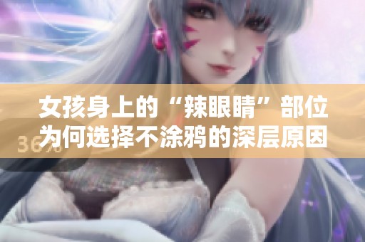 女孩身上的“辣眼睛”部位为何选择不涂鸦的深层原因探讨