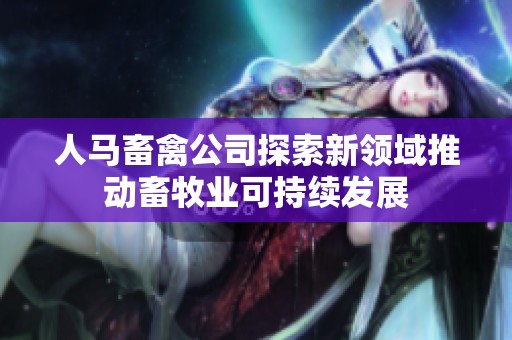 人马畜禽公司探索新领域推动畜牧业可持续发展