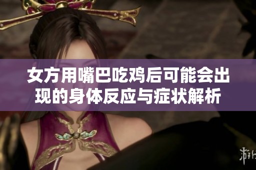 女方用嘴巴吃鸡后可能会出现的身体反应与症状解析
