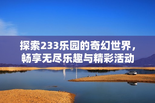 探索233乐园的奇幻世界，畅享无尽乐趣与精彩活动