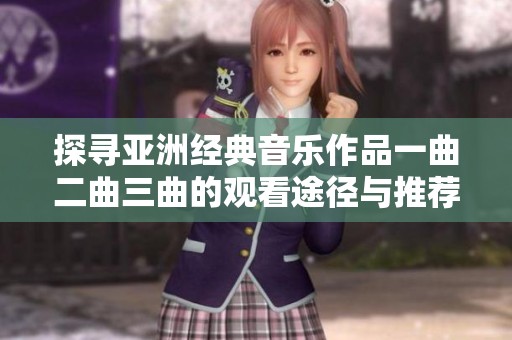 探寻亚洲经典音乐作品一曲二曲三曲的观看途径与推荐平台