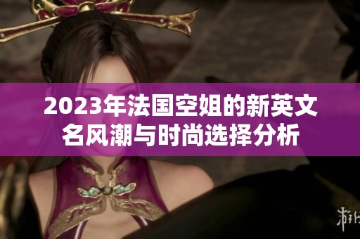 2023年法国空姐的新英文名风潮与时尚选择分析