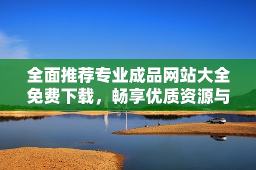 全面推荐专业成品网站大全免费下载，畅享优质资源与服务