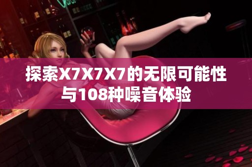 探索X7X7X7的无限可能性与108种噪音体验