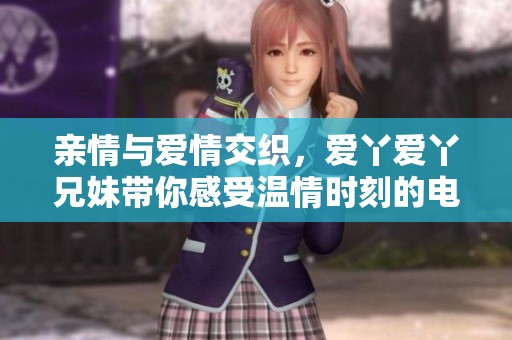 亲情与爱情交织，爱丫爱丫兄妹带你感受温情时刻的电视剧