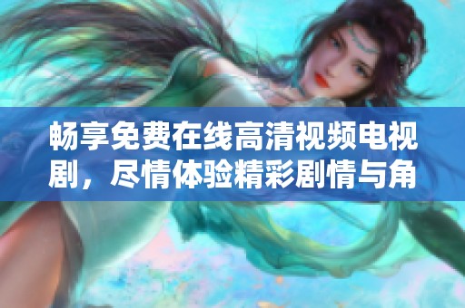 畅享免费在线高清视频电视剧，尽情体验精彩剧情与角色魅力
