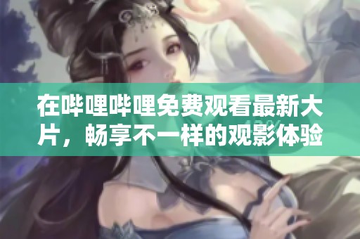在哔哩哔哩免费观看最新大片，畅享不一样的观影体验