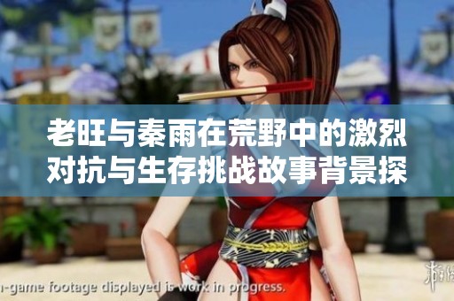 老旺与秦雨在荒野中的激烈对抗与生存挑战故事背景探秘