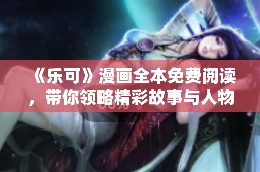 《乐可》漫画全本免费阅读，带你领略精彩故事与人物魅力