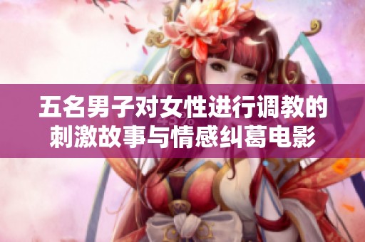 五名男子对女性进行调教的刺激故事与情感纠葛电影