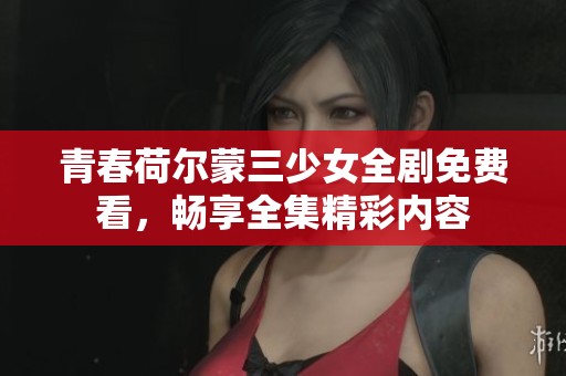 青春荷尔蒙三少女全剧免费看，畅享全集精彩内容