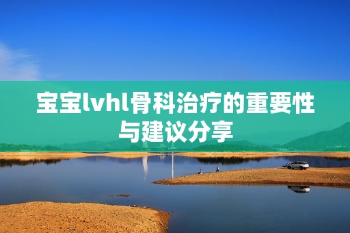 宝宝lvhl骨科治疗的重要性与建议分享