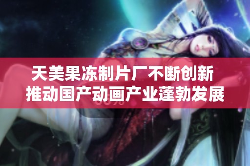 天美果冻制片厂不断创新 推动国产动画产业蓬勃发展