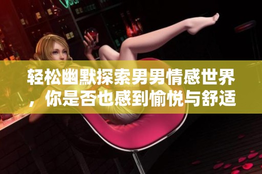 轻松幽默探索男男情感世界，你是否也感到愉悦与舒适