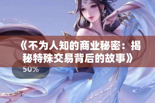 《不为人知的商业秘密：揭秘特殊交易背后的故事》