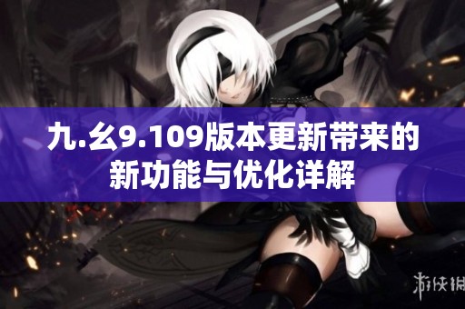 九.幺9.109版本更新带来的新功能与优化详解