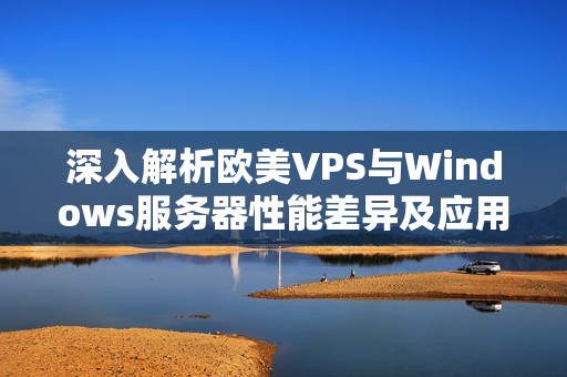 深入解析欧美VPS与Windows服务器性能差异及应用场景