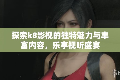 探索k8影视的独特魅力与丰富内容，乐享视听盛宴