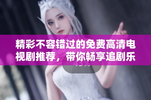 精彩不容错过的免费高清电视剧推荐，带你畅享追剧乐趣