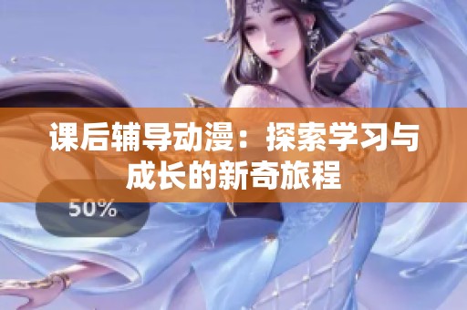 课后辅导动漫：探索学习与成长的新奇旅程
