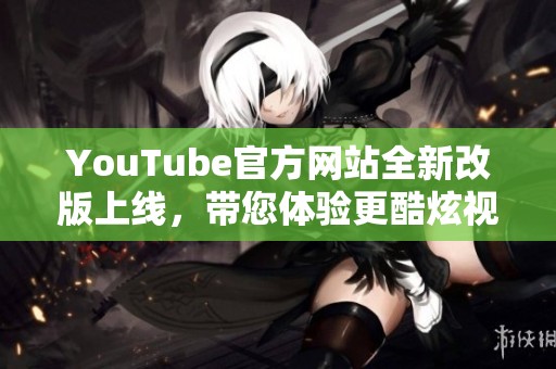 YouTube官方网站全新改版上线，带您体验更酷炫视听世界