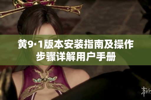 黄9·1版本安装指南及操作步骤详解用户手册