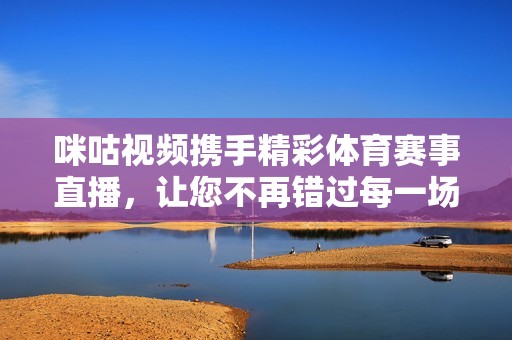 咪咕视频携手精彩体育赛事直播，让您不再错过每一场激战
