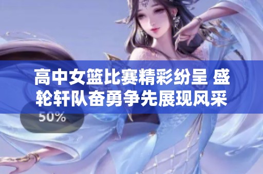 高中女篮比赛精彩纷呈 盛轮轩队奋勇争先展现风采