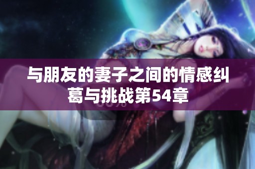 与朋友的妻子之间的情感纠葛与挑战第54章