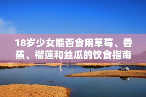 18岁少女能否食用草莓、香蕉、榴莲和丝瓜的饮食指南