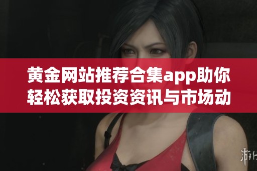 黄金网站推荐合集app助你轻松获取投资资讯与市场动态