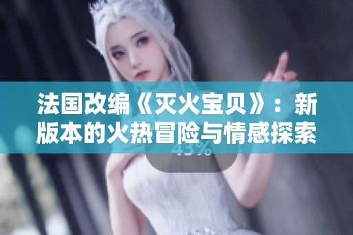 法国改编《灭火宝贝》：新版本的火热冒险与情感探索