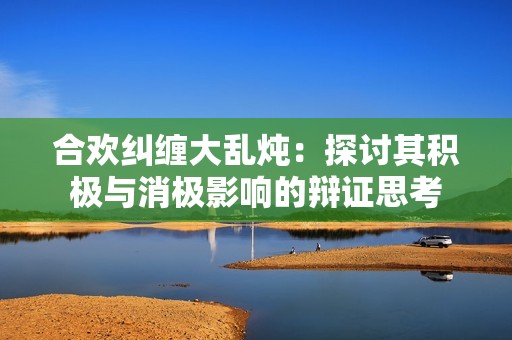 合欢纠缠大乱炖：探讨其积极与消极影响的辩证思考
