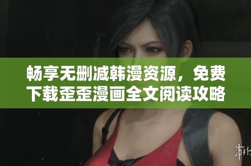 畅享无删减韩漫资源，免费下载歪歪漫画全文阅读攻略