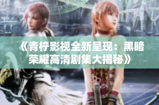 《青柠影视全新呈现：黑暗荣耀高清剧集大揭秘》