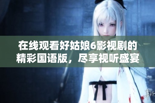在线观看好姑娘6影视剧的精彩国语版，尽享视听盛宴