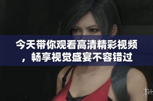 今天带你观看高清精彩视频，畅享视觉盛宴不容错过
