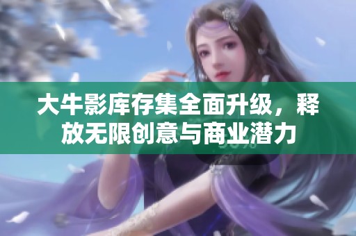 大牛影库存集全面升级，释放无限创意与商业潜力