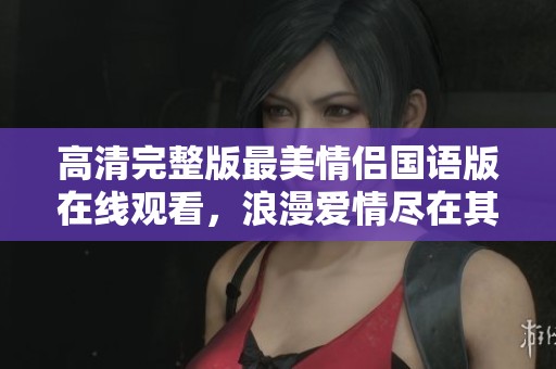 高清完整版最美情侣国语版在线观看，浪漫爱情尽在其中