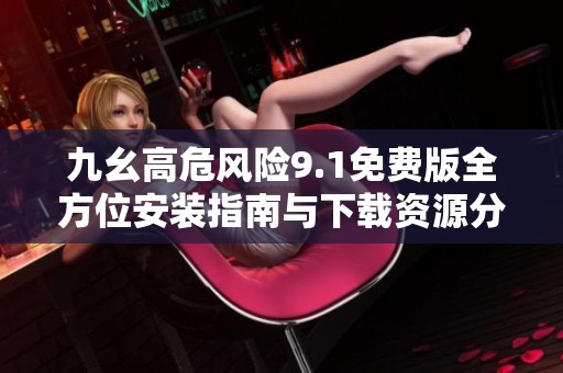 九幺高危风险9.1免费版全方位安装指南与下载资源分享