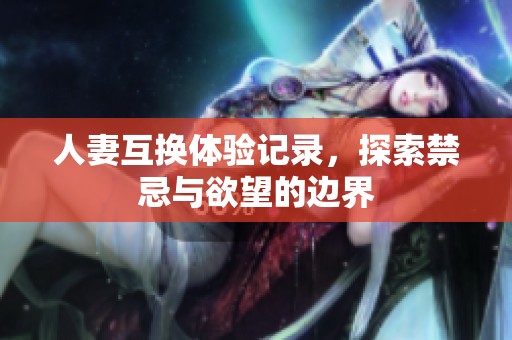 人妻互换体验记录，探索禁忌与欲望的边界