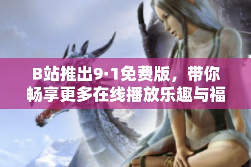 B站推出9·1免费版，带你畅享更多在线播放乐趣与福利