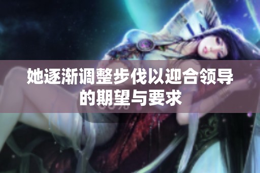她逐渐调整步伐以迎合领导的期望与要求