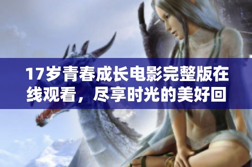 17岁青春成长电影完整版在线观看，尽享时光的美好回忆