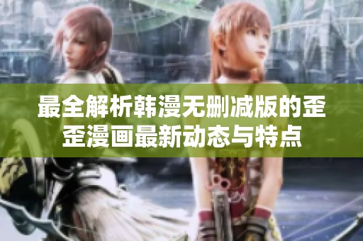最全解析韩漫无删减版的歪歪漫画最新动态与特点