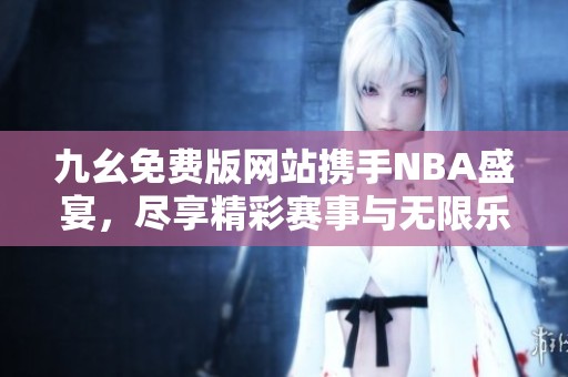 九幺免费版网站携手NBA盛宴，尽享精彩赛事与无限乐趣