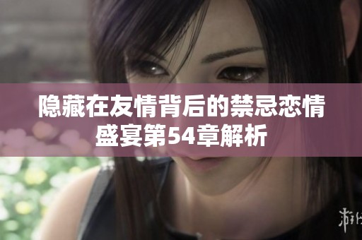 隐藏在友情背后的禁忌恋情盛宴第54章解析
